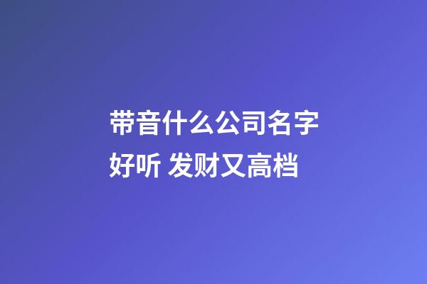 带音什么公司名字好听 发财又高档-第1张-公司起名-玄机派